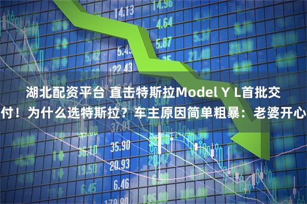 湖北配资平台 直击特斯拉Model Y L首批交付！为什么选特斯拉？车主原因简单粗暴：老婆开心
