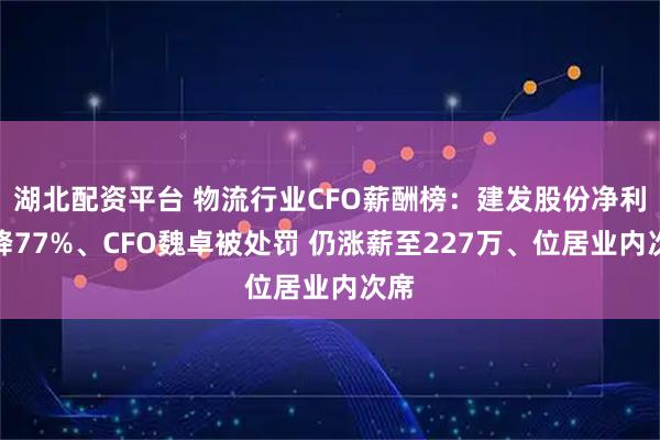 湖北配资平台 物流行业CFO薪酬榜：建发股份净利大降77%、CFO魏卓被处罚 仍涨薪至227万、位居业内次席