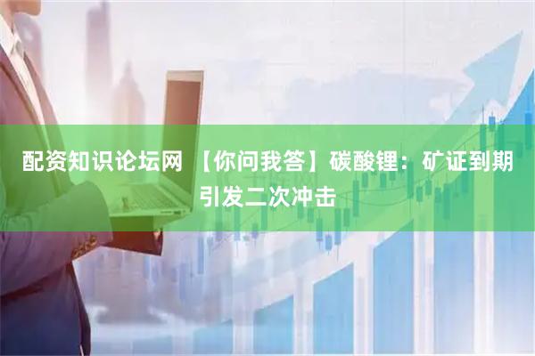 配资知识论坛网 【你问我答】碳酸锂：矿证到期引发二次冲击