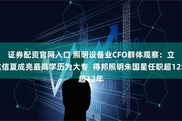 证券配资官网入口 照明设备业CFO群体观察：立达信夏成亮最高学历为大专  得邦照明朱国星任职超12年