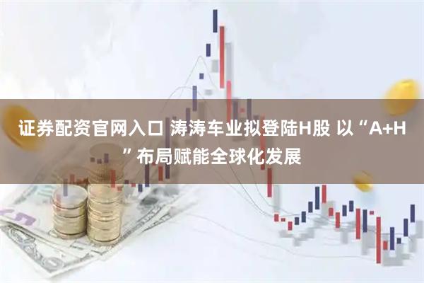 证券配资官网入口 涛涛车业拟登陆H股 以“A+H”布局赋能全球化发展