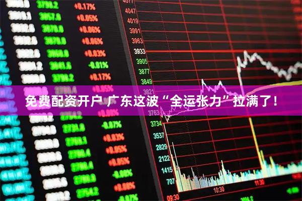 免费配资开户 广东这波“全运张力”拉满了！