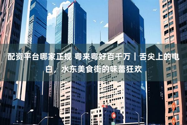 配资平台哪家正规 粤来粤好百千万｜舌尖上的电白，水东美食街的味蕾狂欢