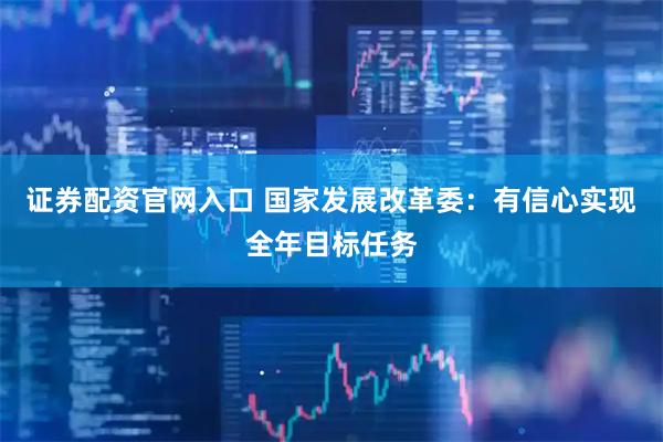证券配资官网入口 国家发展改革委：有信心实现全年目标任务