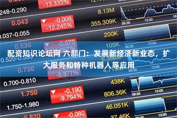 配资知识论坛网 六部门：发展新经济新业态，扩大服务和特种机器人等应用