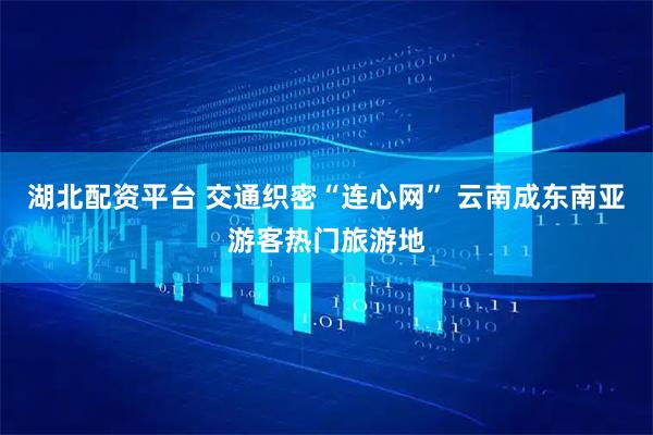 湖北配资平台 交通织密“连心网” 云南成东南亚游客热门旅游地