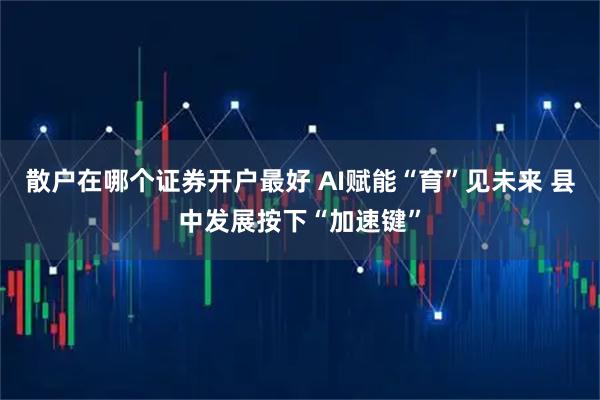 散户在哪个证券开户最好 AI赋能“育”见未来 县中发展按下“加速键”