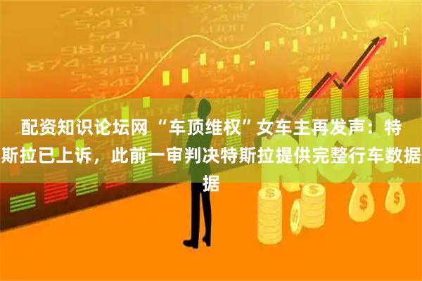 配资知识论坛网 “车顶维权”女车主再发声：特斯拉已上诉，此前一审判决特斯拉提供完整行车数据