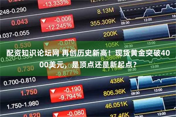 配资知识论坛网 再创历史新高！现货黄金突破4000美元，是顶点还是新起点？