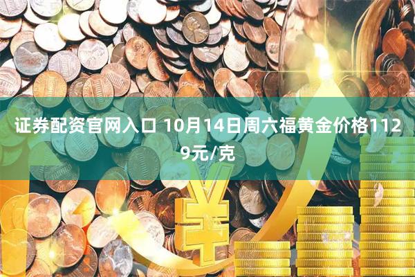 证券配资官网入口 10月14日周六福黄金价格1129元/克
