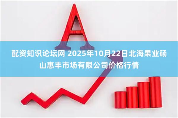 配资知识论坛网 2025年10月22日北海果业砀山惠丰市场有限公司价格行情