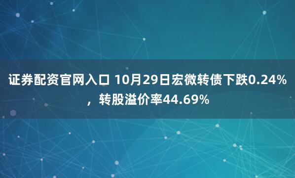 证券配资官网入口 10月29日宏微转债下跌0.24%，转股溢价率44.69%