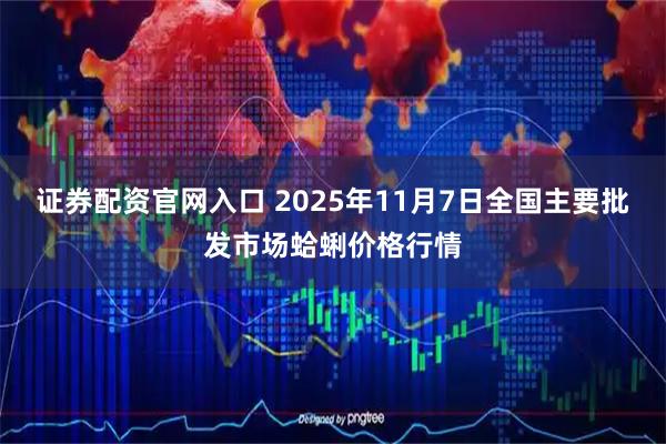 证券配资官网入口 2025年11月7日全国主要批发市场蛤蜊价格行情
