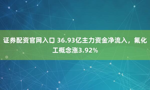 证券配资官网入口 36.93亿主力资金净流入，氟化工概念涨3.92%