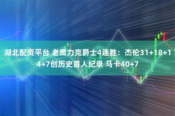 湖北配资平台 老鹰力克爵士4连胜：杰伦31+18+14+7创历史首人纪录 马卡40+7