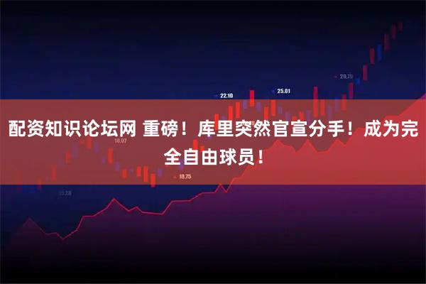 配资知识论坛网 重磅！库里突然官宣分手！成为完全自由球员！