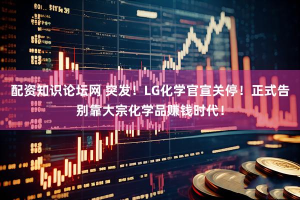 配资知识论坛网 突发！LG化学官宣关停！正式告别靠大宗化学品赚钱时代！