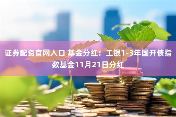证券配资官网入口 基金分红：工银1-3年国开债指数基金11月21日分红