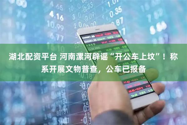 湖北配资平台 河南漯河辟谣“开公车上坟”！称系开展文物普查，公车已报备
