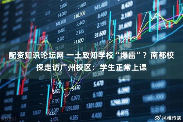 配资知识论坛网 一土致知学校“爆雷”？南都校探走访广州校区：学生正常上课