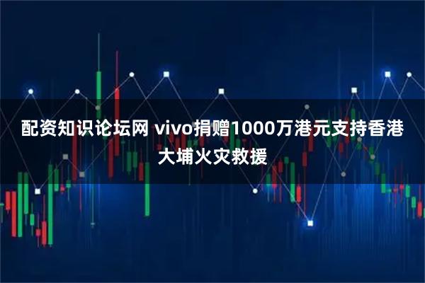 配资知识论坛网 vivo捐赠1000万港元支持香港大埔火灾救援